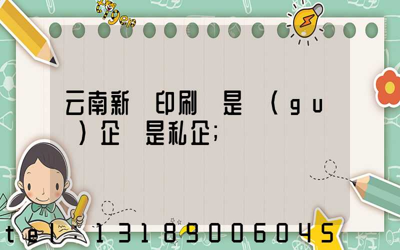 云南新華印刷廠是國(guó)企還是私企