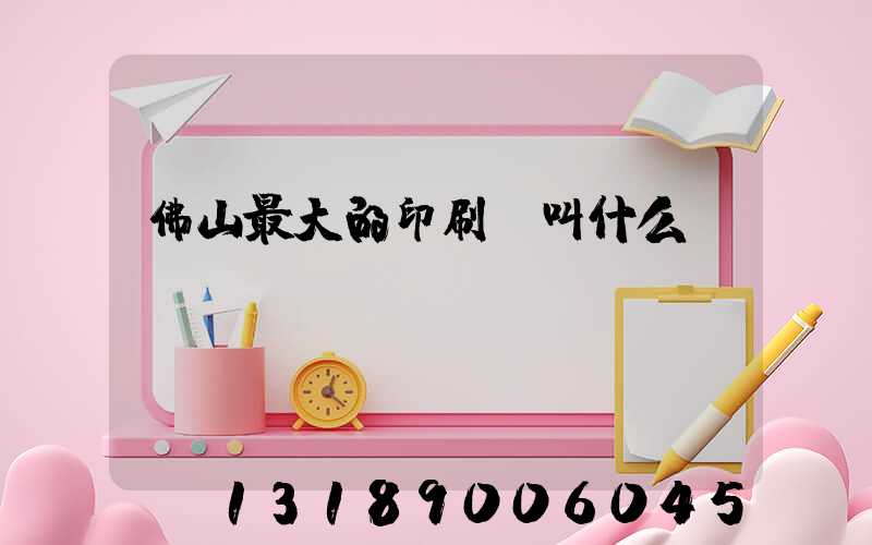 佛山最大的印刷廠叫什么