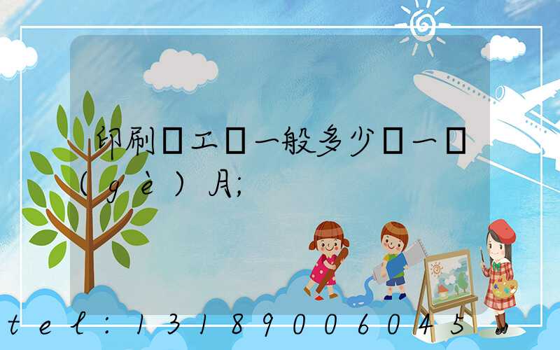 印刷廠工資一般多少錢一個(gè)月