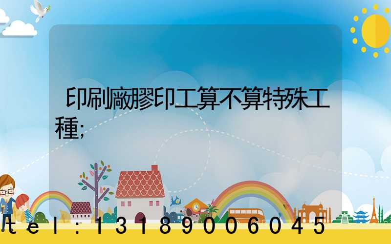 印刷廠膠印工算不算特殊工種