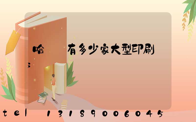 哈爾濱有多少家大型印刷廠