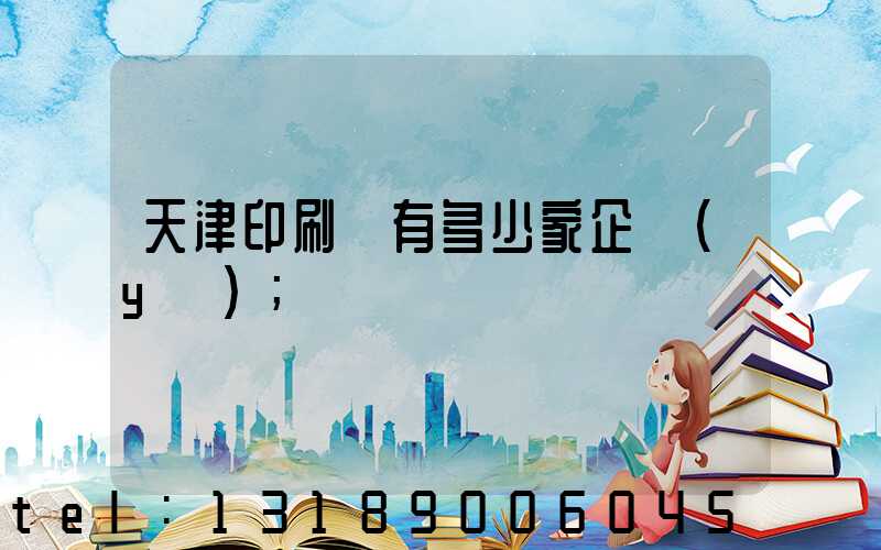 天津印刷廠有多少家企業(yè)