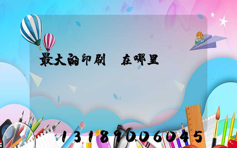 最大的印刷廠在哪里