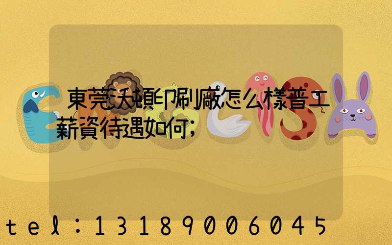 東莞沃頓印刷廠怎么樣普工薪資待遇如何