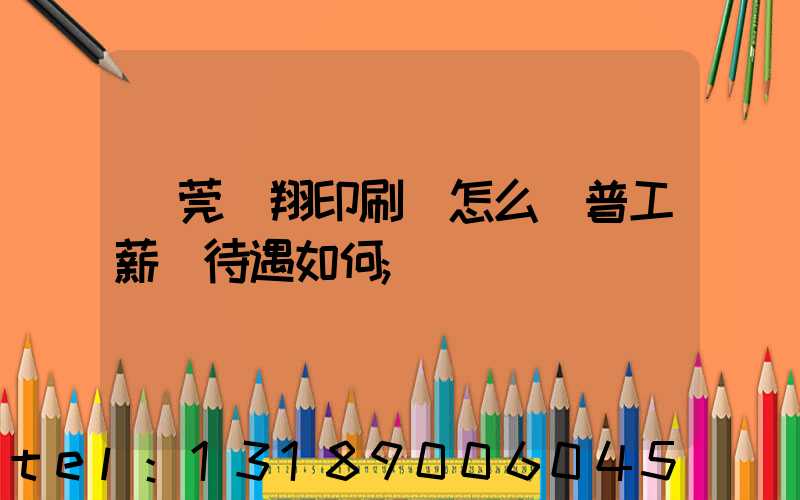 東莞華翔印刷廠怎么樣普工薪資待遇如何