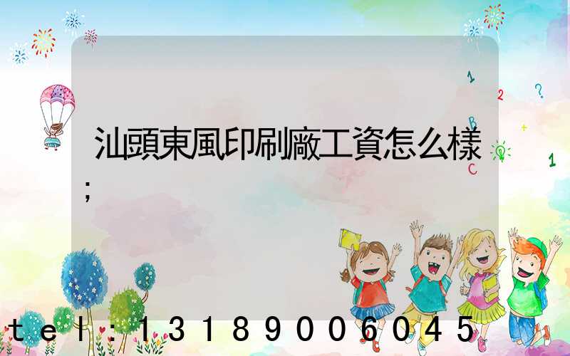 汕頭東風印刷廠工資怎么樣
